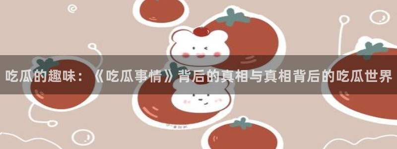 51吃瓜网更新最快最全的：吃瓜的趣味：《吃瓜事情》背后的真相与真相背后的吃瓜世界