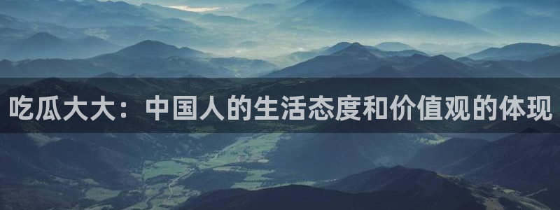 91 今日吃瓜 吃瓜首页：吃瓜大大：中国人的生活态度和价值观的体现
