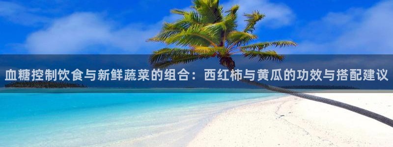 51cgfun吃瓜今日吃瓜必吃：血糖控制饮食与新鲜蔬菜的组合：西红柿与黄瓜的功效与搭配建议