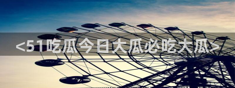 51吃瓜网今日吃瓜热门大瓜：<51吃瓜今日大瓜必吃大瓜>
