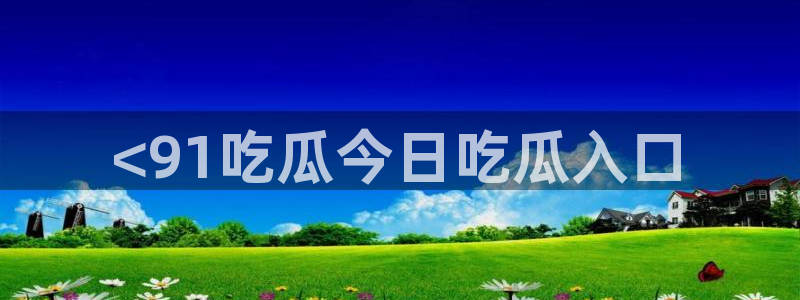 吃瓜网今日吃瓜 热门大瓜：<91吃瓜今日吃瓜入口