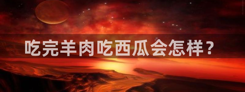 吃瓜什么意思：吃完羊肉吃西瓜会怎样？