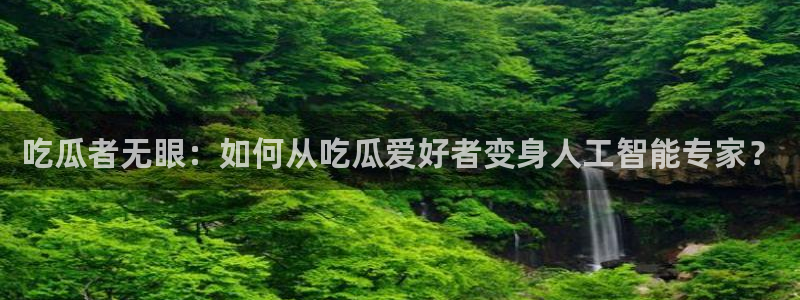 国产精品韩日中出吃瓜：吃瓜者无眼：如何从吃瓜爱好者变身人工智能专家？