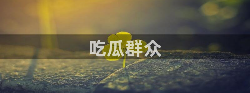 51热门大瓜今日吃瓜：吃瓜群众