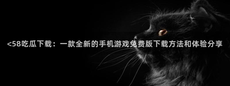 吃瓜小说：<58吃瓜下载：一款全新的手机游戏免费版下载方法和体验分享