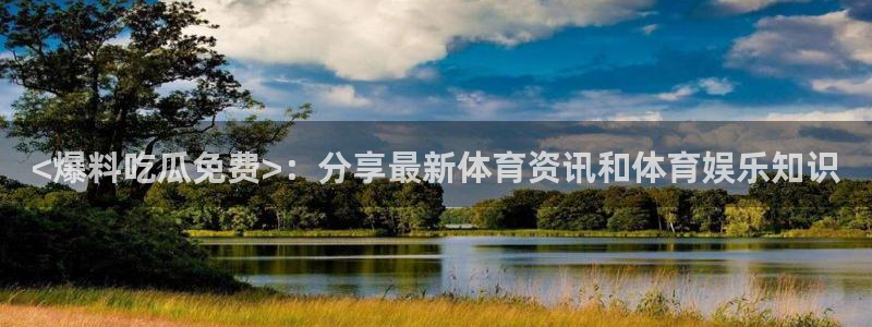 51吃瓜网ccgg：<爆料吃瓜免费>：分享最新体育资讯和体育娱乐知识