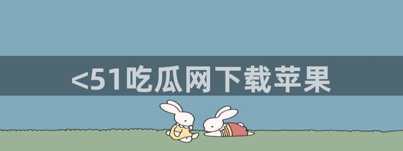 51吃瓜最新官网是多少：<51吃瓜网下载苹果