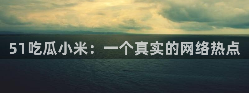 吃瓜吃到自己的死讯:51吃瓜小米:一个真实的网络热点