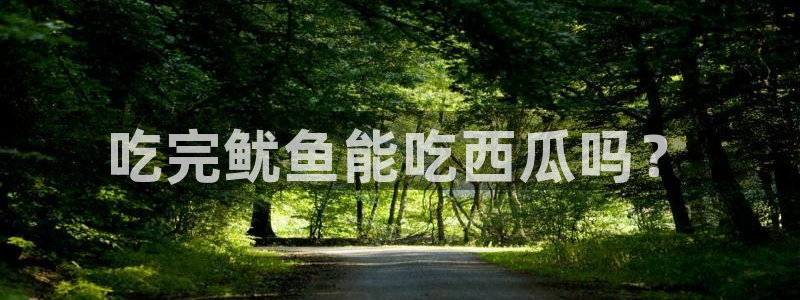 51国产吃瓜在线今日吃瓜：吃完鱿鱼能吃西瓜吗？