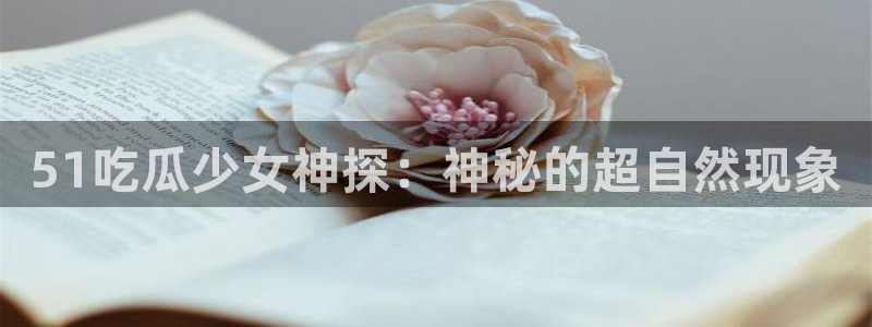51吃瓜全网吃最快的瓜：51吃瓜少女神探：神秘的超自然现象