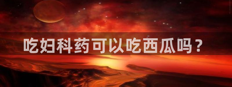 吃瓜小说：吃妇科药可以吃西瓜吗？