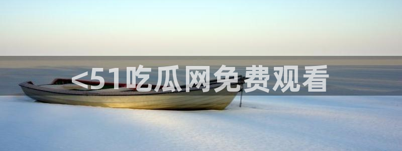 91吃瓜网今日吃瓜入口：<51吃瓜网免费观看