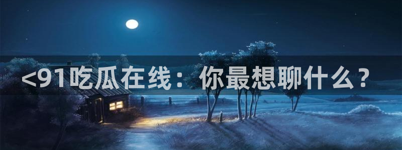 吃瓜群众中的瓜指的是：<91吃瓜在线：你最想聊什么？