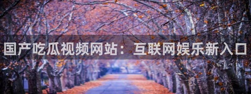 吃瓜网是全网更新最快：国产吃瓜视频网站：互联网娱乐新入口
