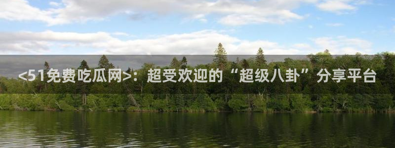 51吃瓜今日吃瓜必吃莫里:<51免费吃瓜网>:超受欢迎的“超级八卦”分享平台