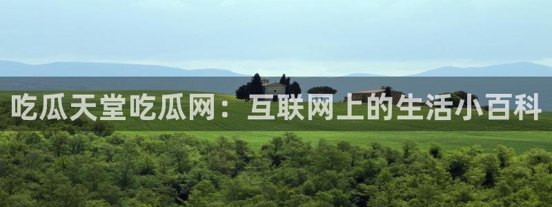51吃瓜全网更新最快：吃瓜天堂吃瓜网：互联网上的生活小百科