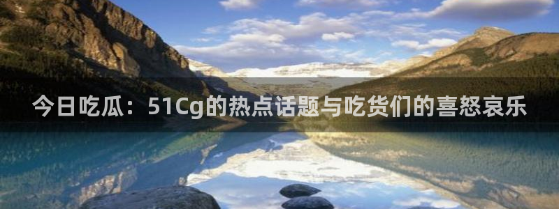 51吃瓜今日必吃刀刀：今日吃瓜：51Cg的热点话题与吃货们的喜怒哀乐