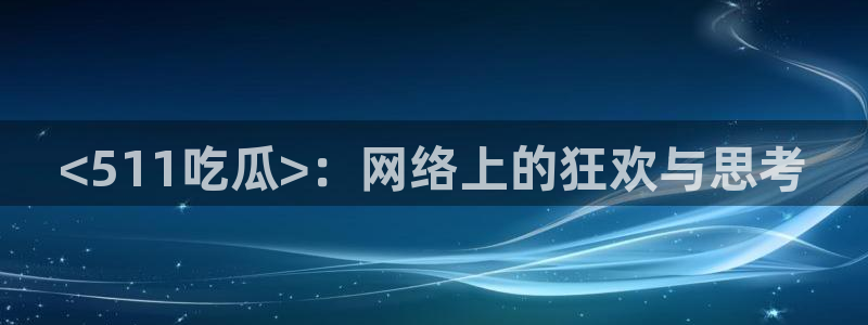 51吃瓜安卓下载：<511吃瓜>：网络上的狂欢与思考