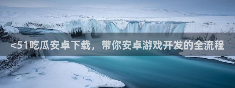 51吃瓜全网更新最快：<51吃瓜安卓下载，带你安卓游戏开发的全流程
