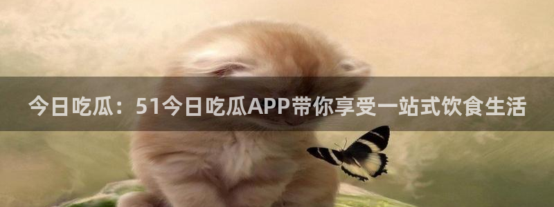 91 今日吃瓜 吃瓜首页：今日吃瓜：51今日吃瓜APP带你享受一站式饮食生活