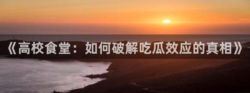 吃瓜电影：《高校食堂：如何破解吃瓜效应的真相》