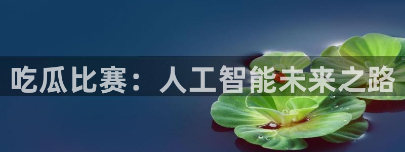 51热门大瓜今日吃瓜：吃瓜比赛：人工智能未来之路