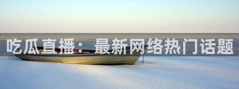 51热门大瓜今日吃瓜：吃瓜直播：最新网络热门话题