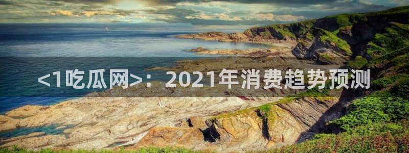 脆瓜尽量少吃最好不吃：<1吃瓜网>：2021年消费趋势预测