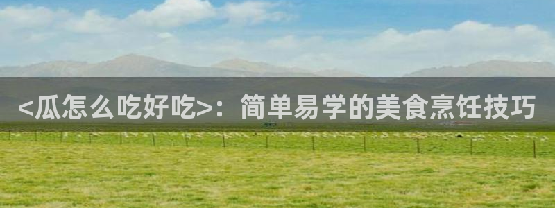 www.黑料：<瓜怎么吃好吃>：简单易学的美食烹饪技巧