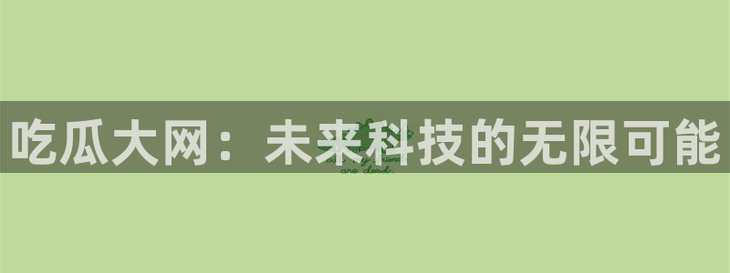 51吃瓜 张津瑜：吃瓜大网：未来科技的无限可能